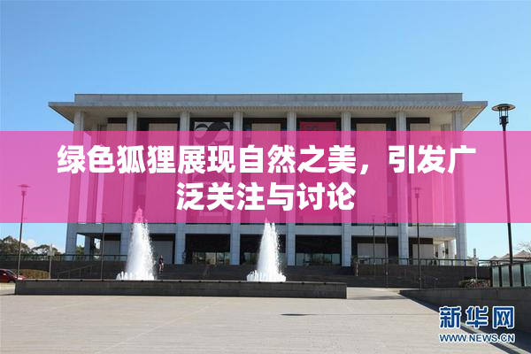 绿色狐狸展现自然之美，引发广泛关注与讨论