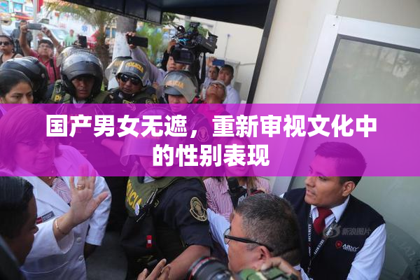 国产男女无遮，重新审视文化中的性别表现