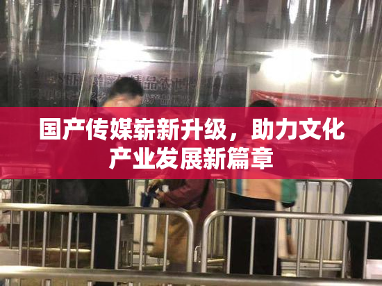 国产传媒崭新升级，助力文化产业发展新篇章