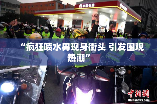 “疯狂喷水男现身街头 引发围观热潮”