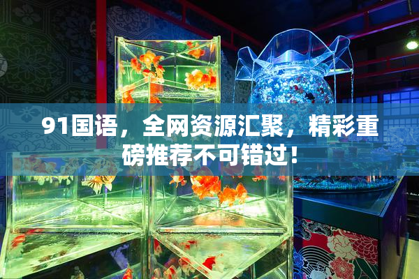91国语，全网资源汇聚，精彩重磅推荐不可错过！