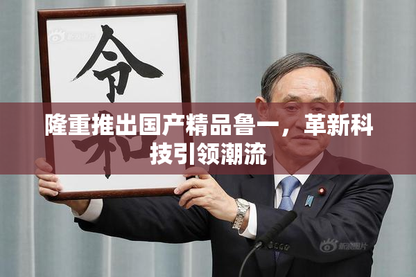 隆重推出国产精品鲁一，革新科技引领潮流