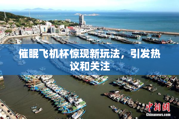 催眠飞机杯惊现新玩法，引发热议和关注