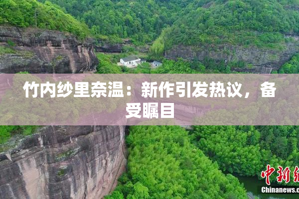 竹内纱里奈温：新作引发热议，备受瞩目