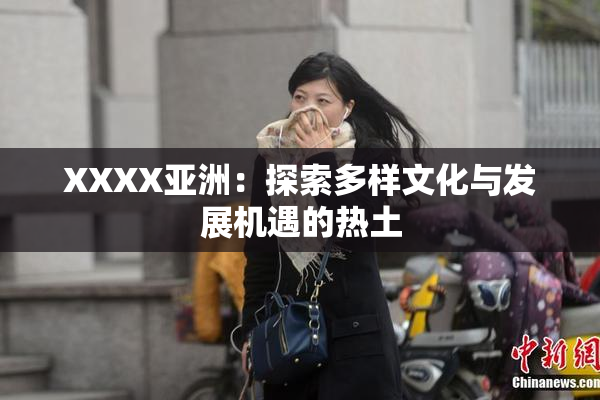 XXXX亚洲：探索多样文化与发展机遇的热土