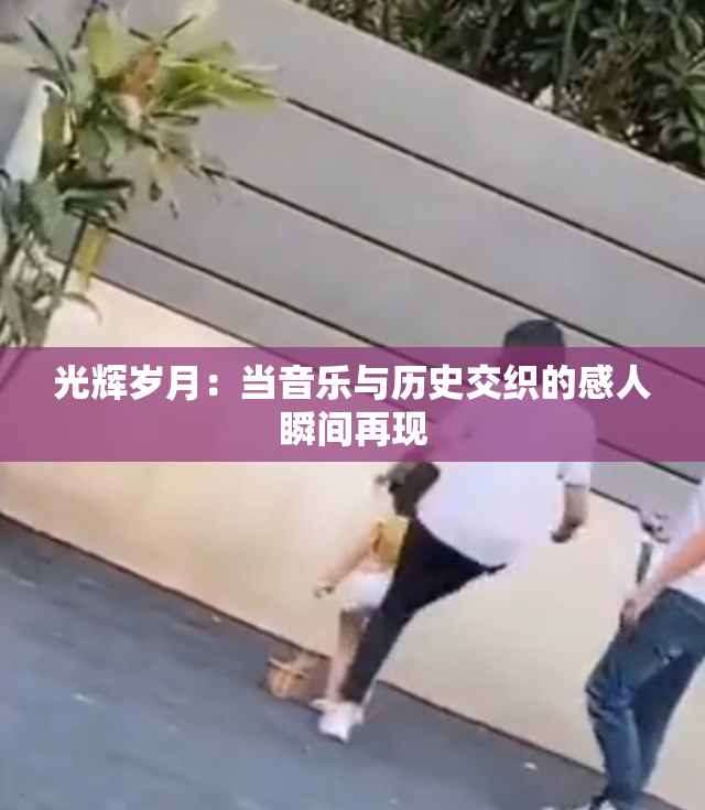 光辉岁月：当音乐与历史交织的感人瞬间再现