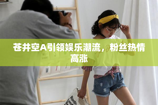 苍井空A引领娱乐潮流，粉丝热情高涨