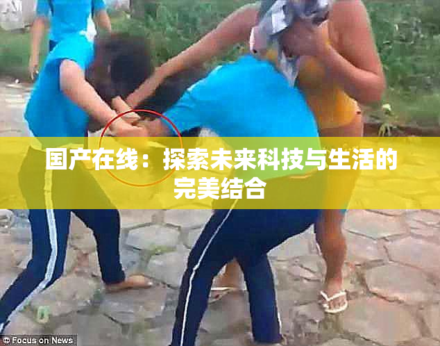 国产在线：探索未来科技与生活的完美结合
