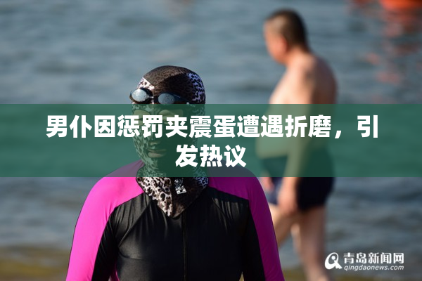 男仆因惩罚夹震蛋遭遇折磨，引发热议