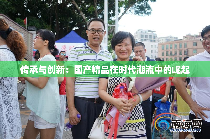 传承与创新：国产精品在时代潮流中的崛起