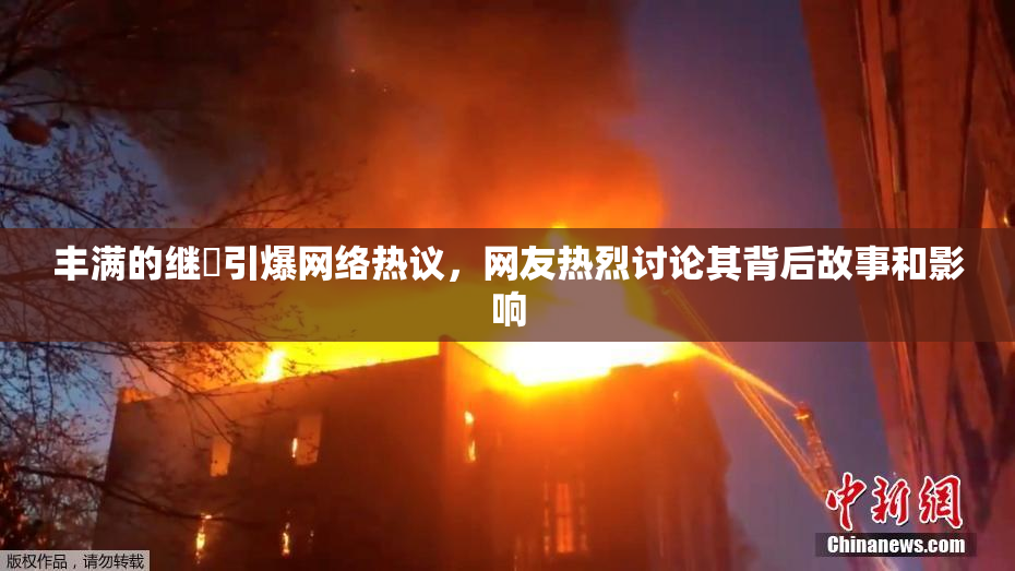 丰满的继牳引爆网络热议，网友热烈讨论其背后故事和影响
