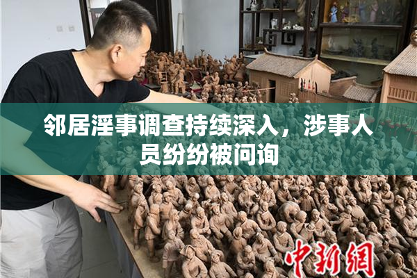 邻居淫事调查持续深入，涉事人员纷纷被问询