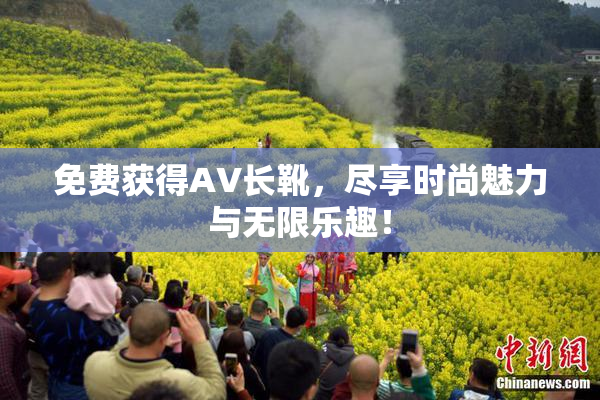免费获得AV长靴，尽享时尚魅力与无限乐趣！