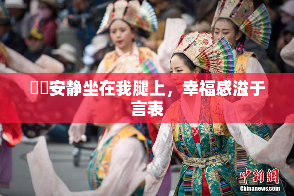 妺妺安静坐在我腿上，幸福感溢于言表