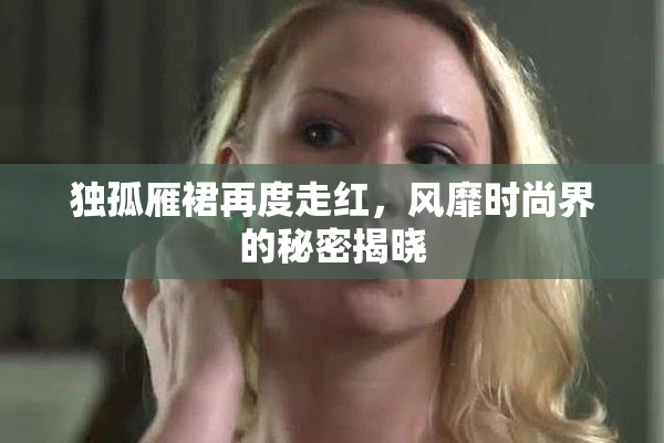 独孤雁裙再度走红，风靡时尚界的秘密揭晓