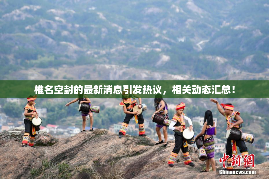 椎名空封的最新消息引发热议，相关动态汇总！