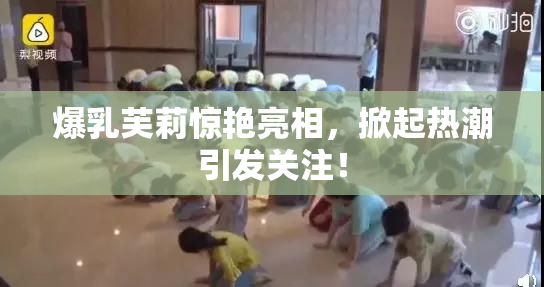 爆乳芙莉惊艳亮相，掀起热潮引发关注！