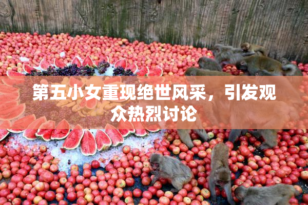 第五小女重现绝世风采，引发观众热烈讨论
