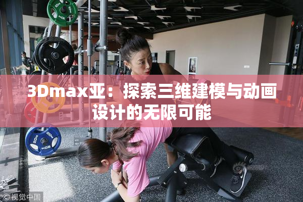 3Dmax亚：探索三维建模与动画设计的无限可能