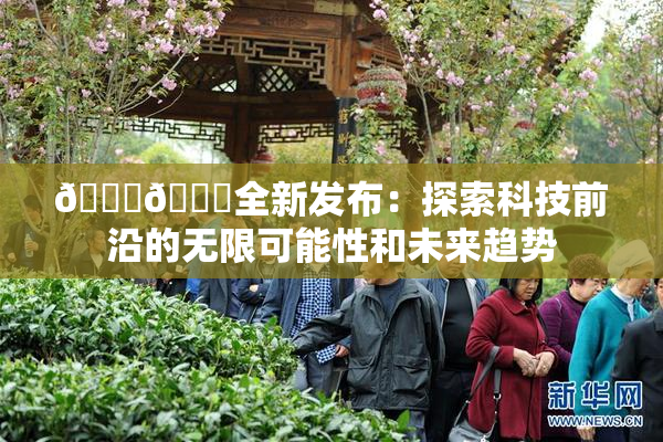🔞🍆全新发布：探索科技前沿的无限可能性和未来趋势