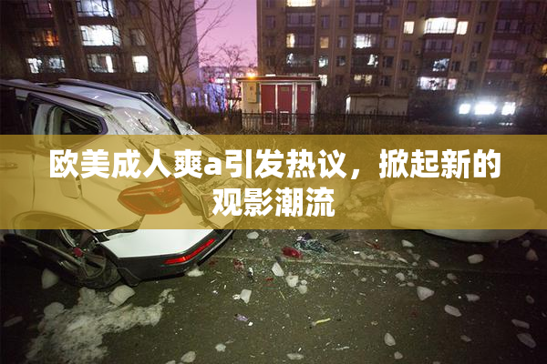欧美成人爽a引发热议，掀起新的观影潮流