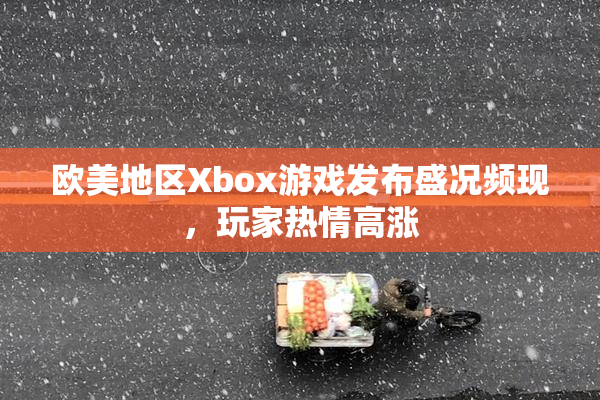 欧美地区Xbox游戏发布盛况频现，玩家热情高涨