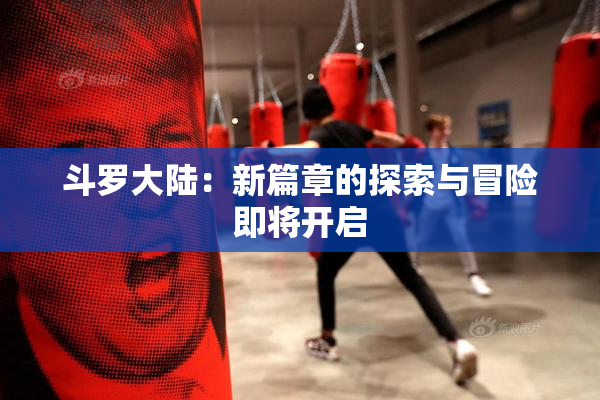斗罗大陆：新篇章的探索与冒险即将开启