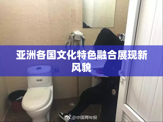 亚洲各国文化特色融合展现新风貌