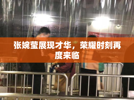 张婉莹展现才华，荣耀时刻再度来临