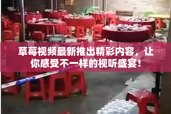 草莓视频最新推出精彩内容，让你感受不一样的视听盛宴！