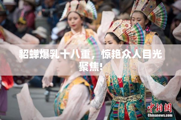 貂蝉爆乳十八重，惊艳众人目光聚焦!