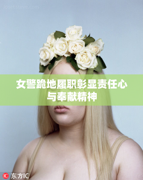 女警跪地履职彰显责任心与奉献精神