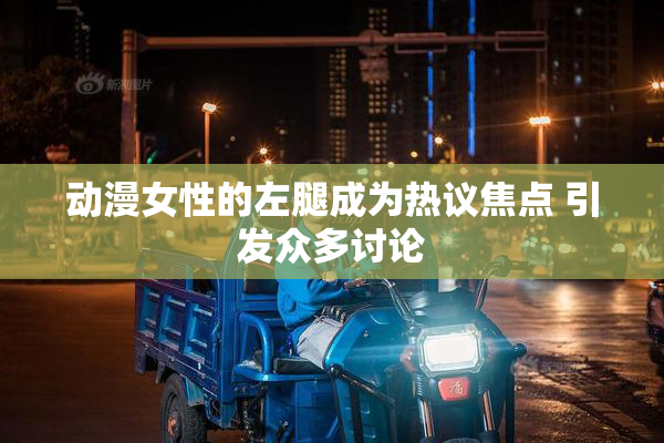 动漫女性的左腿成为热议焦点 引发众多讨论
