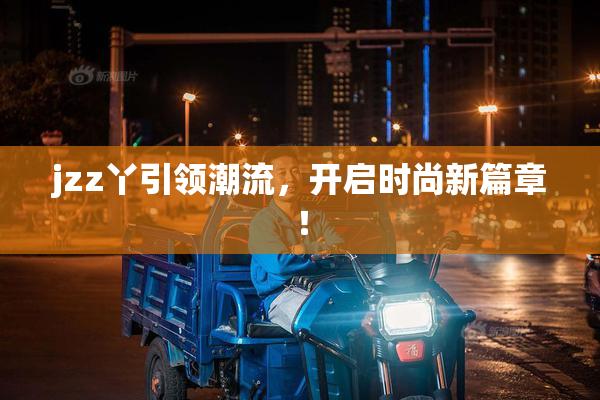 jzz丫引领潮流，开启时尚新篇章！