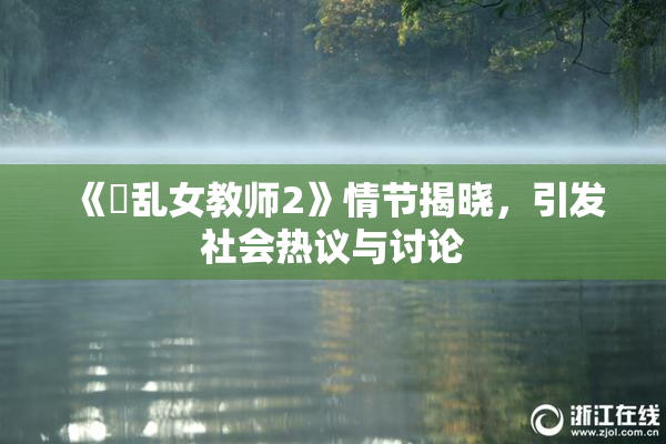 《婬乱女教师2》情节揭晓，引发社会热议与讨论
