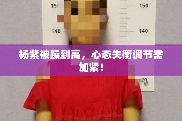 杨紫被躁到高，心态失衡调节需加紧！