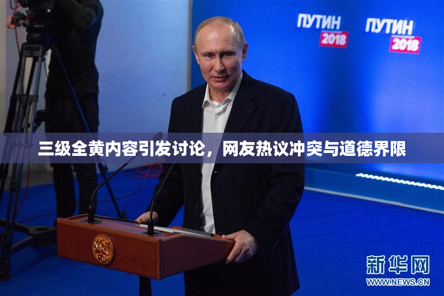 三级全黄内容引发讨论，网友热议冲突与道德界限