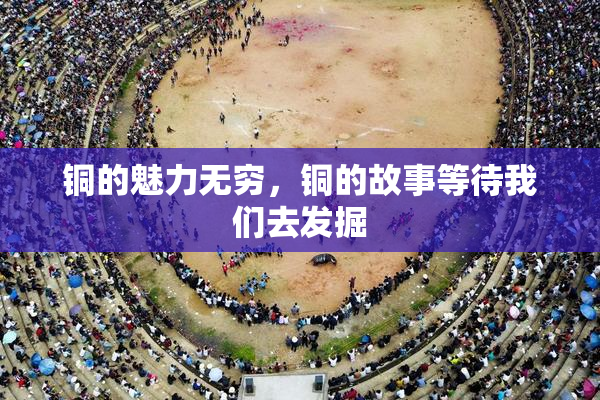 铜的魅力无穷，铜的故事等待我们去发掘