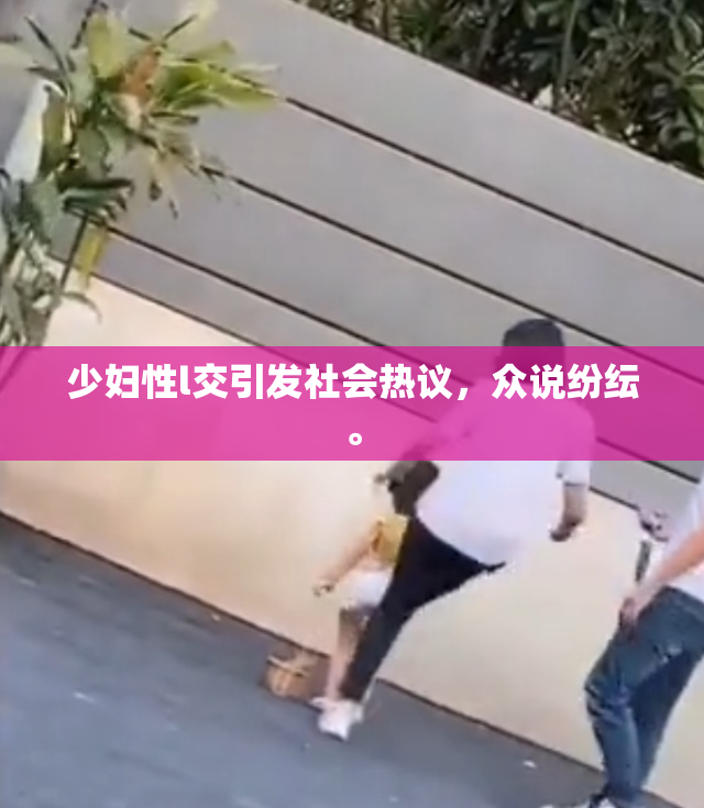 少妇性l交引发社会热议，众说纷纭。