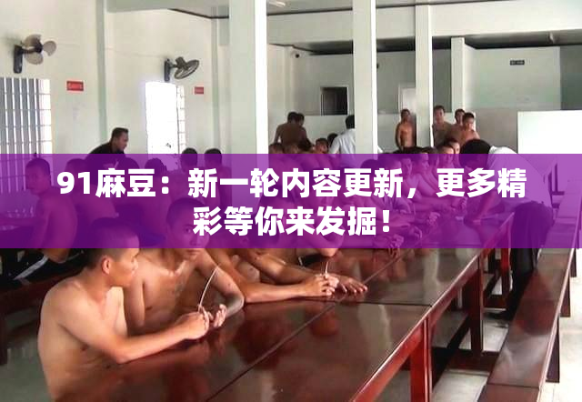 91麻豆：新一轮内容更新，更多精彩等你来发掘！