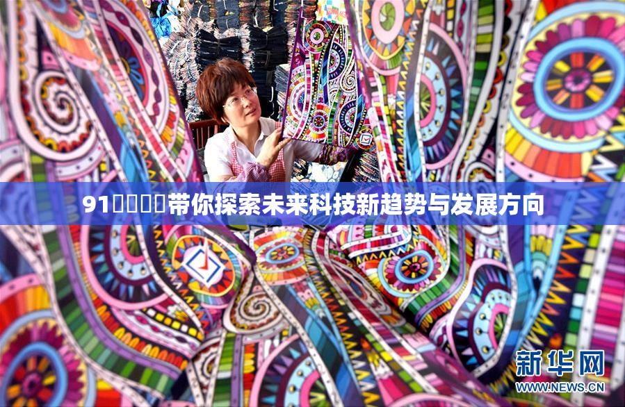 91❌‌❌‌带你探索未来科技新趋势与发展方向