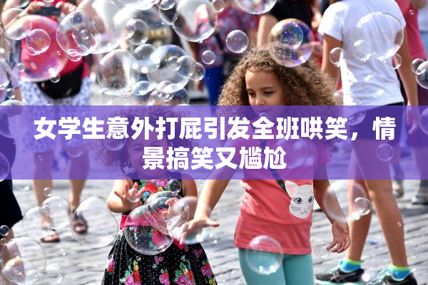 女学生意外打屁引发全班哄笑，情景搞笑又尴尬