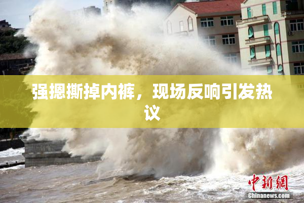 强摁撕掉内裤，现场反响引发热议