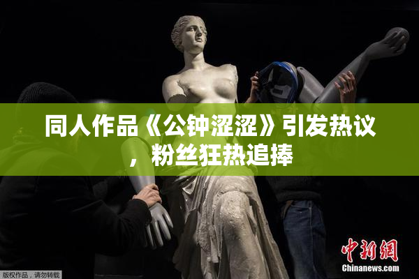 同人作品《公钟涩涩》引发热议，粉丝狂热追捧