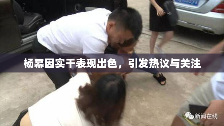 杨幂因实干表现出色，引发热议与关注