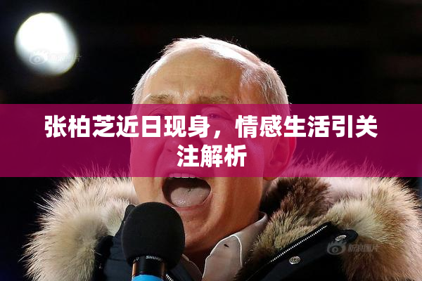 张柏芝近日现身，情感生活引关注解析