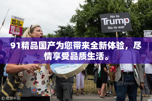 91精品国产为您带来全新体验，尽情享受品质生活。
