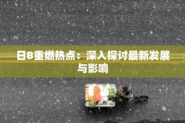 日B重燃热点：深入探讨最新发展与影响
