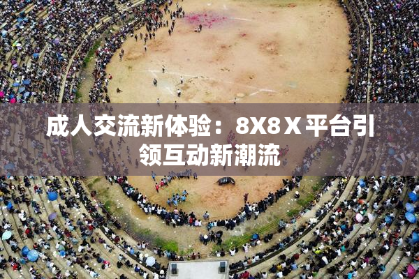 成人交流新体验：8X8Ⅹ平台引领互动新潮流