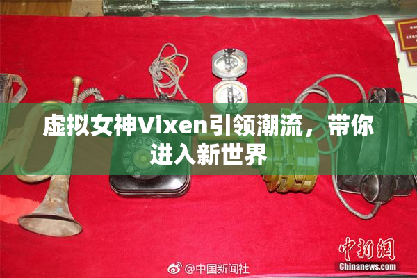 虚拟女神Vixen引领潮流，带你进入新世界